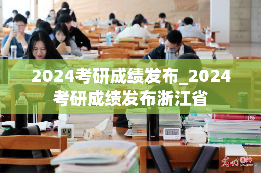 2024考研成绩发布_2024考研成绩发布浙江省