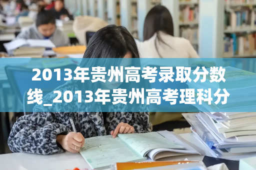 2013年贵州高考录取分数线_2013年贵州高考理科分数线