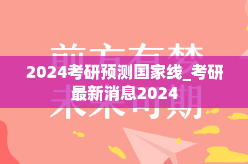 2024考研预测国家线_考研最新消息2024