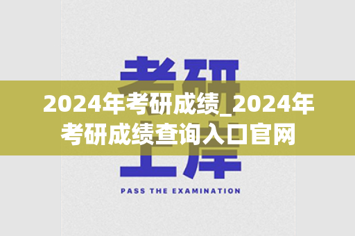 2024年考研成绩_2024年考研成绩查询入口官网