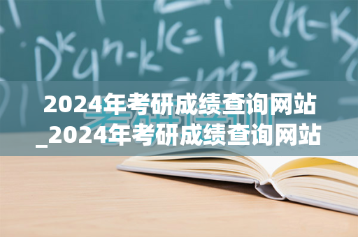 2024年考研成绩查询网站_2024年考研成绩查询网站内蒙古