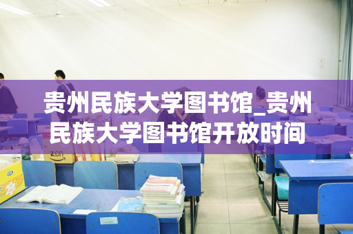 贵州民族大学图书馆_贵州民族大学图书馆开放时间